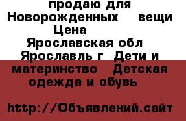 продаю для Новорожденных 23 вещи › Цена ­ 1 700 - Ярославская обл., Ярославль г. Дети и материнство » Детская одежда и обувь   